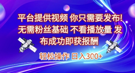 平台提供视频，你只需要发布， 无需粉丝基础，不看播放量，发布成功即获报酬，日入3张【揭秘】-云商网创