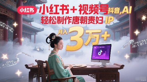 小红书+视频号+抖音，AI轻松制作唐朝贵妇IP，每天30分钟，轻松产出N条，月入3W+-云商网创