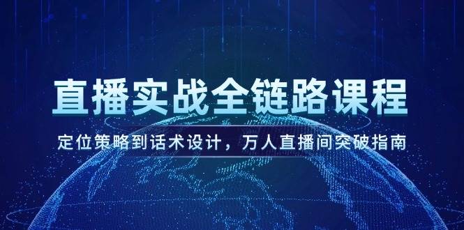 直播实战全链路课程，定位策略到话术设计，万人直播间突破指南-云商网创