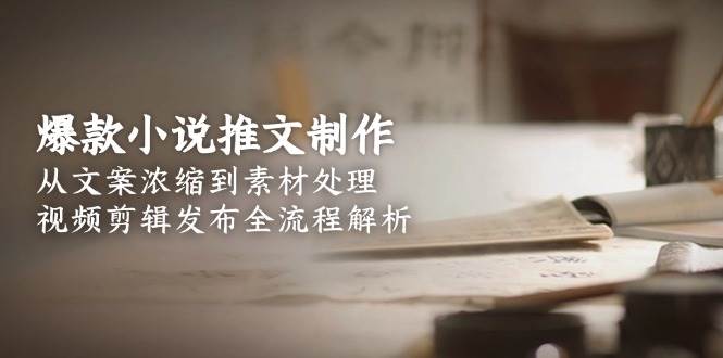 爆款小说推文制作，从文案浓缩到素材处理，视频剪辑发布全流程解析-云商网创