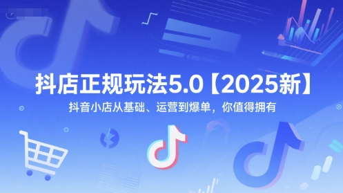 抖店正规玩法5.0【2025新】抖音小店从基础、运营到爆单，你值得拥有-云商网创