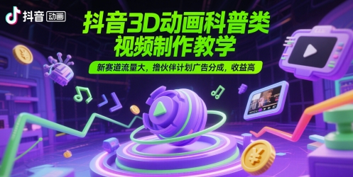 抖音3D动画科普类视频制作教学，新赛道流量大，撸伙伴计划广告分成，收益高-云商网创