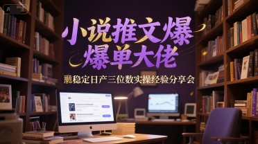 小说推文爆单大佬稳定日产三位数实操经验分享会-云商网创