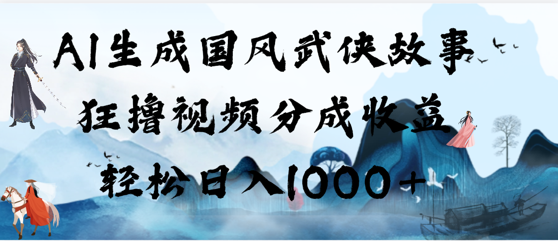 AI生成国风武侠故事，狂撸视频分成收益，轻松日入1000+【可多平台分发】-云商网创