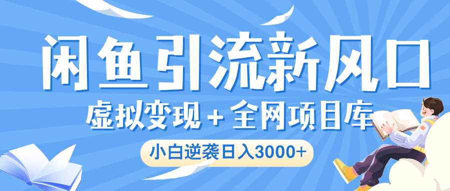 闲鱼引流新风口，虚拟变现＋全网项目库，小白逆袭日入 3000+-云商网创