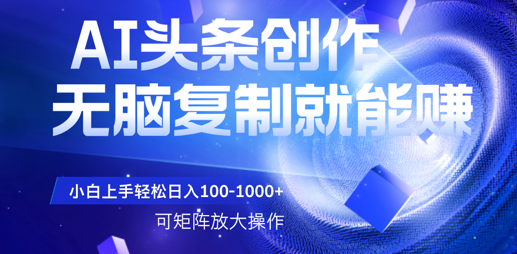 AI头条文章创作，无脑复制粘贴就能赚，小白轻松上手稳定日入100-1000+   可矩阵操作-云商网创