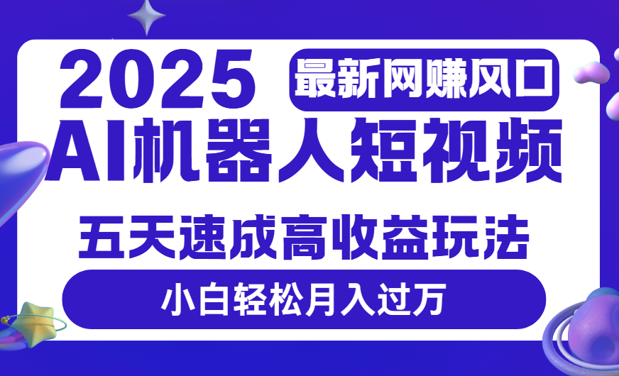 2025最新网赚变现风口，Ai 机器人短视频，五天速成高收益玩法，小白轻松月入过万-云商网创