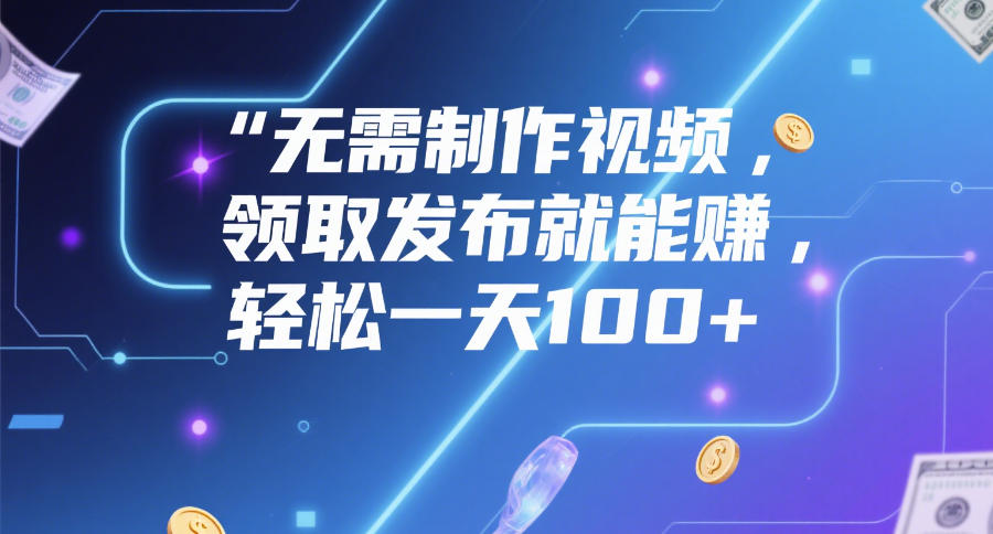 无需制作视频，领取发布就能赚，轻松一天100+-云商网创