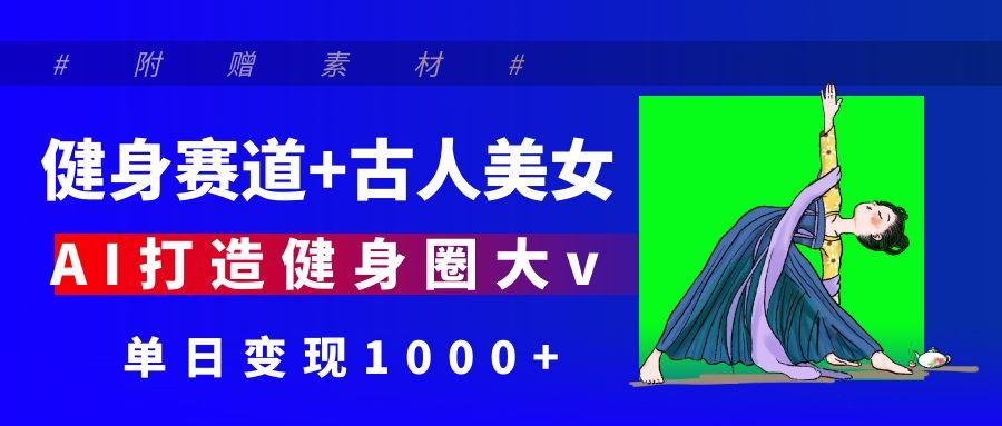 健身赛道+古人美女 AI打造健身圈大v 单日变现1000+-云商网创