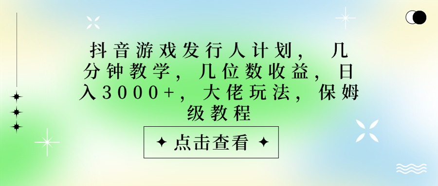 抖音游戏发行人计划，大佬玩法，保姆级教程， 几分钟教学，几位数收益，日入3000+-云商网创