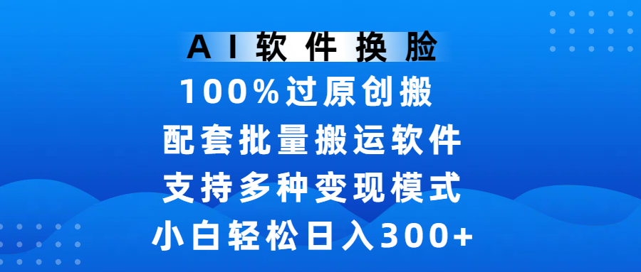 AI软件换脸，100%过原创，搬运涨粉必备，项目配套批量搬运软件及多种变现模式，小白轻松日入300+-云商网创