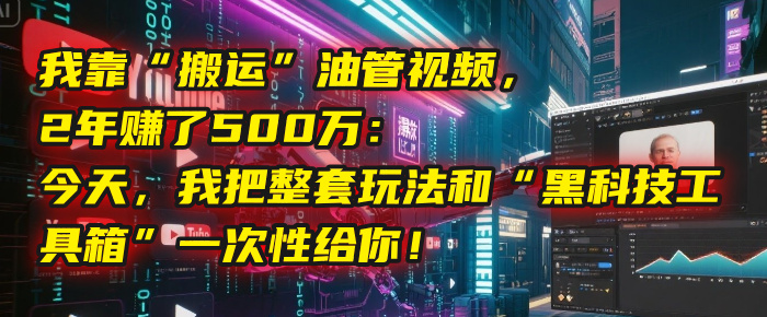 我靠“搬运”油管视频，2年赚了500万：今天，我把整套玩法和“黑科技工具箱”一次性给你！-云商网创