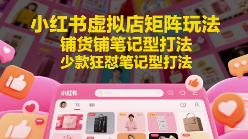 小红书虚拟店矩阵玩法，铺货铺笔记型打法，少款狂怼笔记型打法（更新）-云商网创