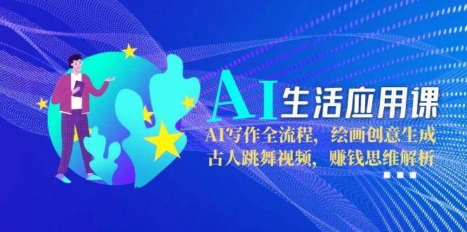 AI生活应用课：AI写作全流程，绘画创意生成，古人跳舞视频，赚钱思维解析-云商网创