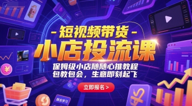 短视频带货-小店投流课，保姆级小店随心推教程，包教包会，生意即刻起飞-云商网创