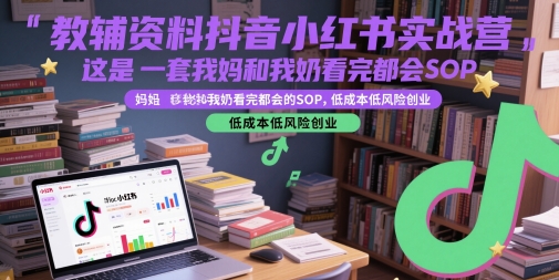 教辅资料抖音小红书实战营，这是一套我妈和我奶看完都会的SOP，低成本低风险创业-云商网创