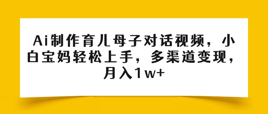 Ai制作育儿母子对话视频，小白宝妈轻松上手，多渠道变现，月入1w+-云商网创