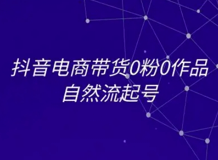 抖音电商带货0粉0作品自然流起号，抖音电商教程-云商网创
