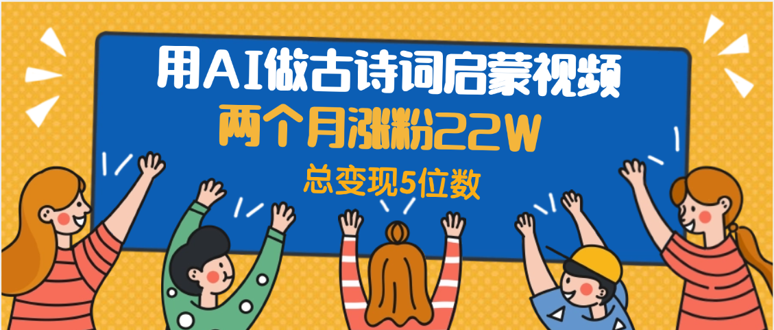 用AI做古诗词启蒙视频，两个月涨粉22W，总变现5位数-云商网创