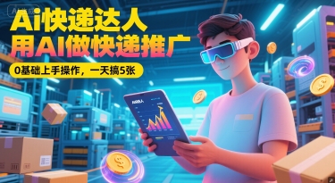 Ai快递达人，用AI做快递推广，0基础上手操作，一天搞5张-云商网创