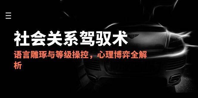 2025社会关系驾驭术，语言雕琢与等级操控，心理博弈全解析-云商网创