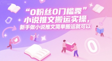 0 粉丝0门槛小说推文搬运实操，新手做小说推文简单搬运就可以-云商网创