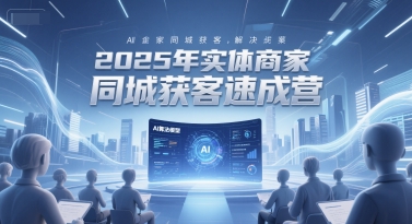 2025年实体商家同城获客速成营，同城企业AI获客全域解决方案-云商网创