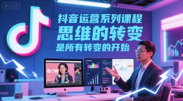 抖音运营系列课程，思维的转变，是所有转变的开始-云商网创
