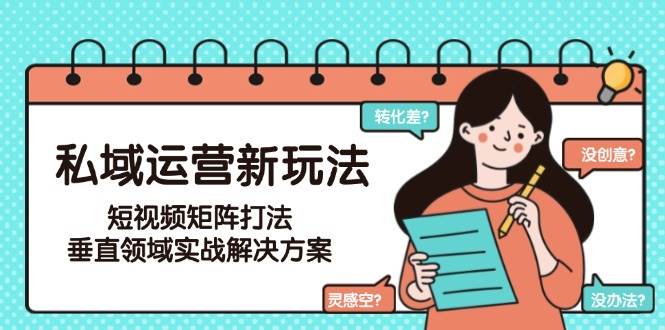 私域运营新玩法，短视频矩阵打法，垂直领域实战解决方案（更新6月）-云商网创