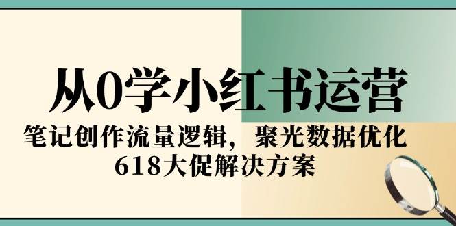 从0学小红书运营，笔记创作流量逻辑，聚光数据优化，618大促解决方案-云商网创