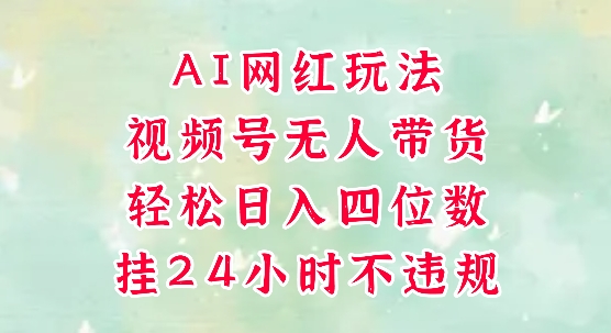视频号无人直播带货，手机一挂自动爆单，AI网红玩法，带你解放双手，轻松日入四位数-云商网创