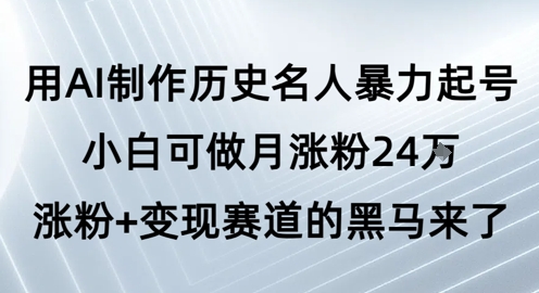 用AI制作历史名人暴力起号，小白可做月涨粉24W涨粉+变现赛道的黑马来了-云商网创
