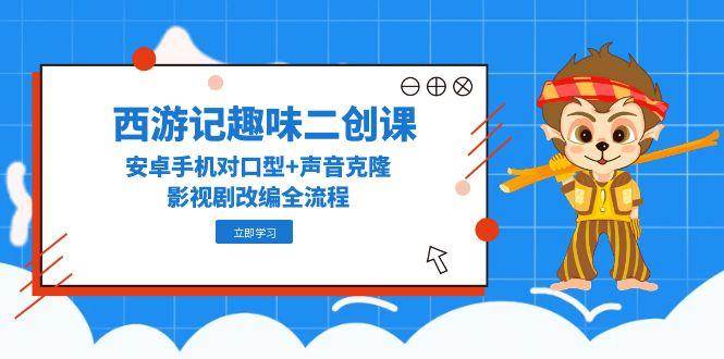 西游记趣味二创课，安卓手机对口型+声音克隆，影视剧改编全流程-云商网创