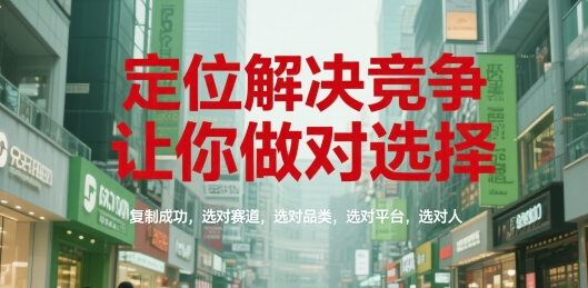 定位解决竞争，让你做对选择，复制成功，选对赛道，选对品类，选对平台，选对人-云商网创