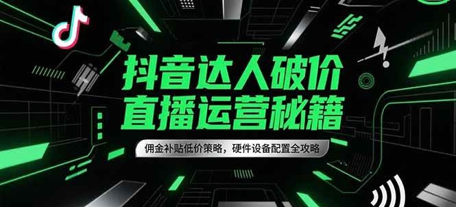 抖音达人破价直播运营秘籍，佣金补贴低价策略，硬件设备配置全攻略-云商网创