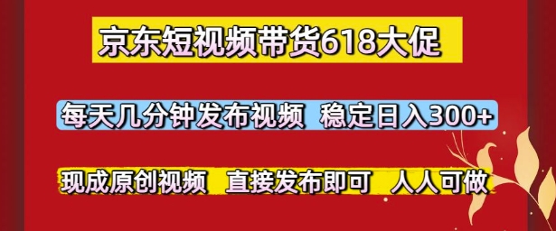 京东短视频带货618大促，每天几分钟发布视频，稳定日入3张+，现成原创视频，直接发布即可【揭秘】-云商网创