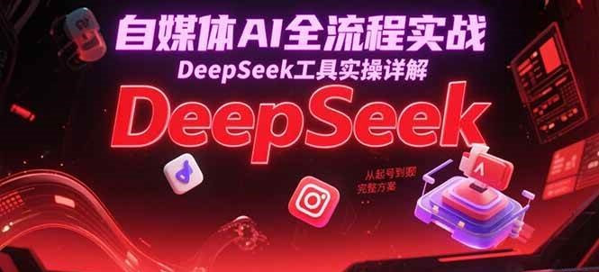 自媒体AI全流程实战，DeepSeek工具实操详解，从起号到变现完整方案-云商网创