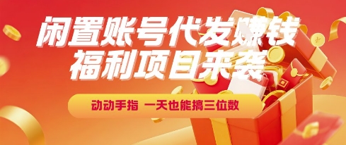 福利项目来袭，闲置账号代发挣钱，动动手指，一天也能搞三位数【揭秘】-云商网创