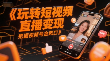 玩转短视频直播变现，把握视频号金风口-云商网创
