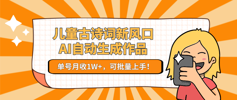 儿童古诗词新风口！AI自动生成作品，单号月收1W+，可批量上手！-云商网创