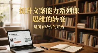 提升文案能力系列课，思维的转变，是所有转变的开始-云商网创