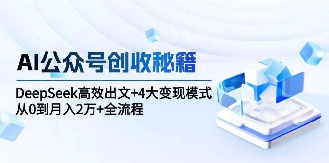 AI公众号创收秘籍：DeepSeek高效出文+4大变现模式，从0到月入2万+全流程-云商网创
