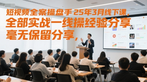 短视频全案操盘手25年3月线下课，全部实战一线操盘手经验分享，毫无保留分享，全是干货-云商网创