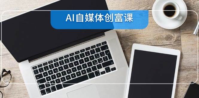 AI自媒体创富课，账号准备到直播带货，零基础22项技能速成-云商网创