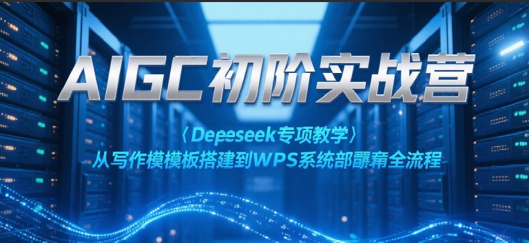 AIGC初阶实战营：Deepseek专项教学，从写作模板搭建到WPS系统部署全流程-云商网创