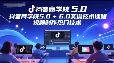 抖音商学院5.0+6.0实操技术课程，视频制作热门技术-云商网创