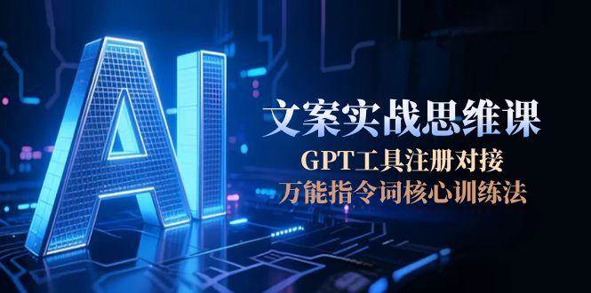 AI文案实战思维课，GPT工具注册对接，万能指令词核心训练法-云商网创
