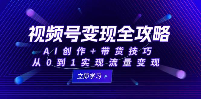 视频号变现全攻略：AI创作+带货技巧，从0到1实现流量变现-云商网创