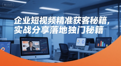 企业短视频精准获客秘籍，实战分享落地独门秘籍-云商网创
