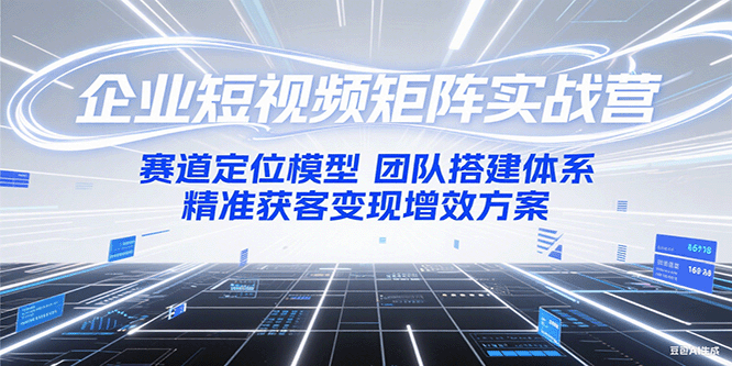 企业短视频矩阵实战营：赛道定位模型+团队搭建体系+精准获客变现增效方案-云商网创